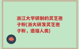 浙江大学研制的灵芝孢子粉(浙大研发灵芝孢子粉，造福人类)