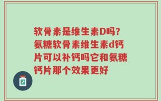 软骨素是维生素D吗？氨糖软骨素维生素d钙片可以补钙吗它和氨糖钙片那个效果更好