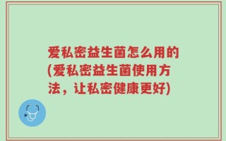 爱私密益生菌怎么用的(爱私密益生菌使用方法，让私密健康更好)