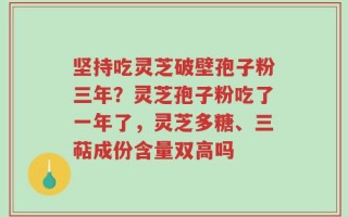 坚持吃灵芝破壁孢子粉三年？灵芝孢子粉吃了一年了，灵芝多糖、三萜成份含量双高吗