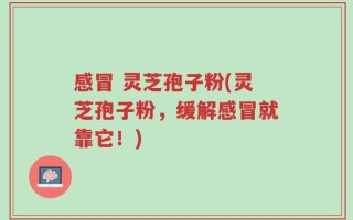 感冒 灵芝孢子粉(灵芝孢子粉，缓解感冒就靠它！)