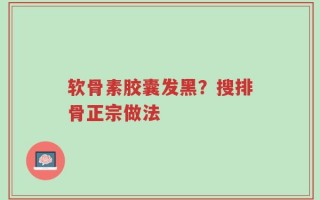软骨素胶囊发黑？搜排骨正宗做法