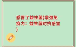 感冒了益生菌(增强免疫力：益生菌对抗感冒)