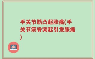 手关节筋凸起胀痛(手关节筋脊突起引发胀痛)