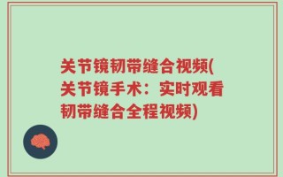 关节镜韧带缝合视频(关节镜手术：实时观看韧带缝合全程视频)