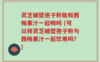 灵芝破壁孢子粉能和西梅果汁一起喝吗 (可以将灵芝破壁孢子粉与西梅果汁一起饮用吗？)