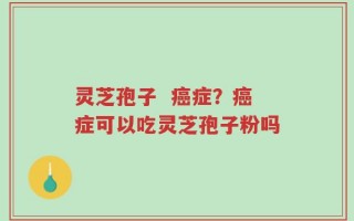 灵芝孢子  癌症？癌症可以吃灵芝孢子粉吗