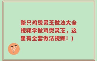 整只鸡煲灵芝做法大全视频学做鸡煲灵芝，这里有全套做法视频！)