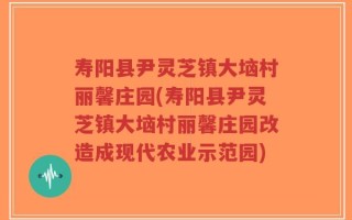 寿阳县尹灵芝镇大垴村丽馨庄园(寿阳县尹灵芝镇大垴村丽馨庄园改造成现代农业示范园)