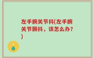 左手腕关节抖(左手腕关节颤抖，该怎么办？)