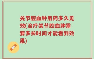 关节腔血肿用药多久见效(治疗关节腔血肿需要多长时间才能看到效果)
