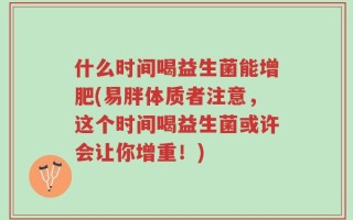 什么时间喝益生菌能增肥(易胖体质者注意，这个时间喝益生菌或许会让你增重！)