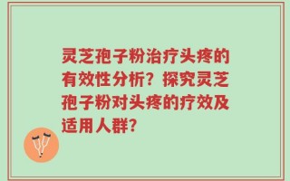 灵芝孢子粉治疗头疼的有效性分析？探究灵芝孢子粉对头疼的疗效及适用人群？