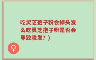 吃灵芝孢子粉会掉头发么吃灵芝孢子粉是否会导致脱发？)