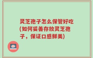 灵芝孢子怎么保管好吃(如何妥善存放灵芝孢子，保证口感鲜美)