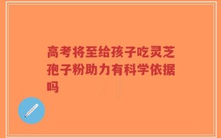 高考将至给孩子吃灵芝孢子粉助力有科学依据吗