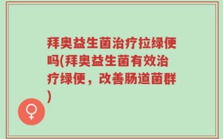 拜奥益生菌治疗拉绿便吗(拜奥益生菌有效治疗绿便，改善肠道菌群)