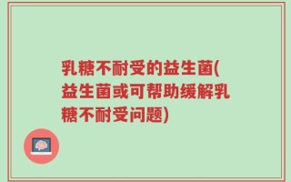 乳糖不耐受的益生菌(益生菌或可帮助缓解乳糖不耐受问题)