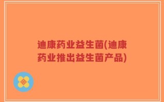 迪康药业益生菌(迪康药业推出益生菌产品)