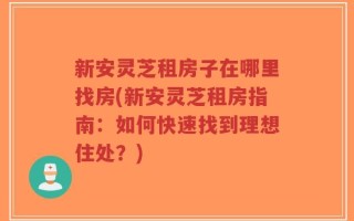 新安灵芝租房子在哪里找房(新安灵芝租房指南：如何快速找到理想住处？)