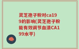 灵芝孢子粉对ca199的影响(灵芝孢子粉能有效调节血清CA199水平)