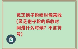 灵芝孢子粉啥时候采收(灵芝孢子粉的采收时间是什么时候？不含符号)