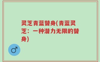灵芝青蓝替身(青蓝灵芝：一种潜力无限的替身)