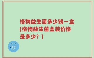 格物益生菌多少钱一盒(格物益生菌盒装价格是多少？)