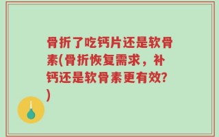 骨折了吃钙片还是软骨素(骨折恢复需求，补钙还是软骨素更有效？)