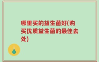 哪里买的益生菌好(购买优质益生菌的最佳去处)
