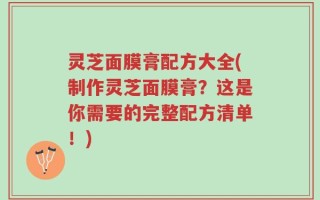 灵芝面膜膏配方大全(制作灵芝面膜膏？这是你需要的完整配方清单！)