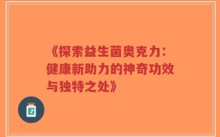 《探索益生菌奥克力：健康新助力的神奇功效与独特之处》