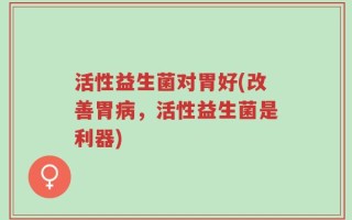 活性益生菌对胃好(改善胃病，活性益生菌是利器)