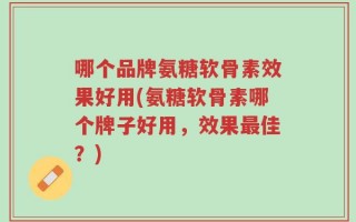 哪个品牌氨糖软骨素效果好用(氨糖软骨素哪个牌子好用，效果最佳？)