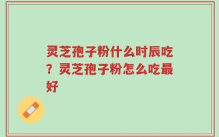 灵芝孢子粉什么时辰吃？灵芝孢子粉怎么吃最好