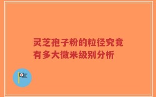 灵芝孢子粉的粒径究竟有多大微米级别分析
