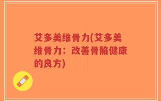 艾多美维骨力(艾多美维骨力：改善骨骼健康的良方)