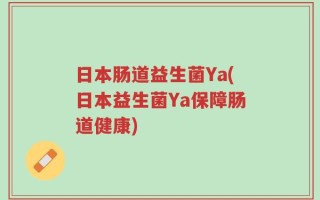 日本肠道益生菌Ya(日本益生菌Ya保障肠道健康)