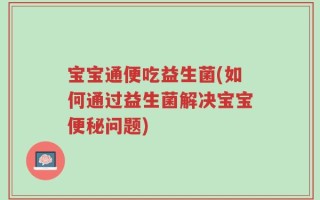 宝宝通便吃益生菌(如何通过益生菌解决宝宝便秘问题)