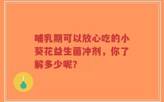 哺乳期可以放心吃的小葵花益生菌冲剂，你了解多少呢？