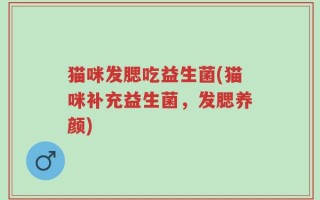 猫咪发腮吃益生菌(猫咪补充益生菌，发腮养颜)