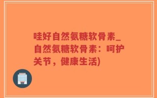 哇好自然氨糖软骨素_自然氨糖软骨素：呵护关节，健康生活)