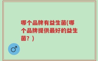 哪个品牌有益生菌(哪个品牌提供最好的益生菌？)