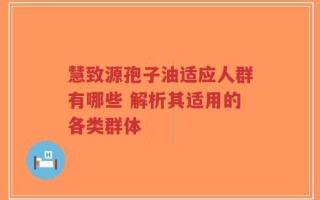 慧致源孢子油适应人群有哪些 解析其适用的各类群体