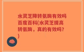 水灵芝降转氨酶有效吗百度百科(水灵芝提高转氨酶，真的有效吗？)