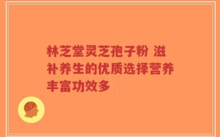 林芝堂灵芝孢子粉 滋补养生的优质选择营养丰富功效多