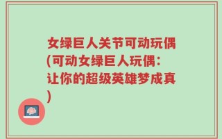 女绿巨人关节可动玩偶(可动女绿巨人玩偶：让你的超级英雄梦成真)