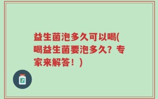 益生菌泡多久可以喝(喝益生菌要泡多久？专家来解答！)