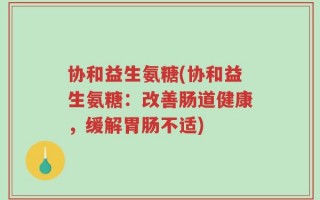 协和益生氨糖(协和益生氨糖：改善肠道健康，缓解胃肠不适)