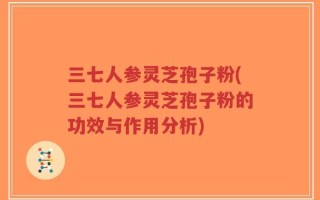 三七人参灵芝孢子粉(三七人参灵芝孢子粉的功效与作用分析)